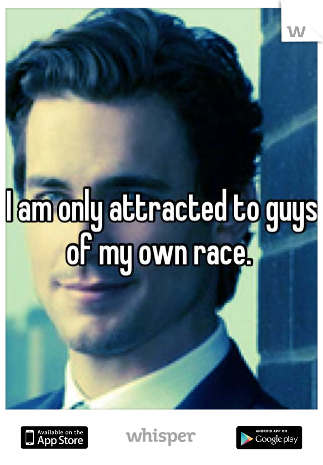 I am only attracted to guys of my own race. 