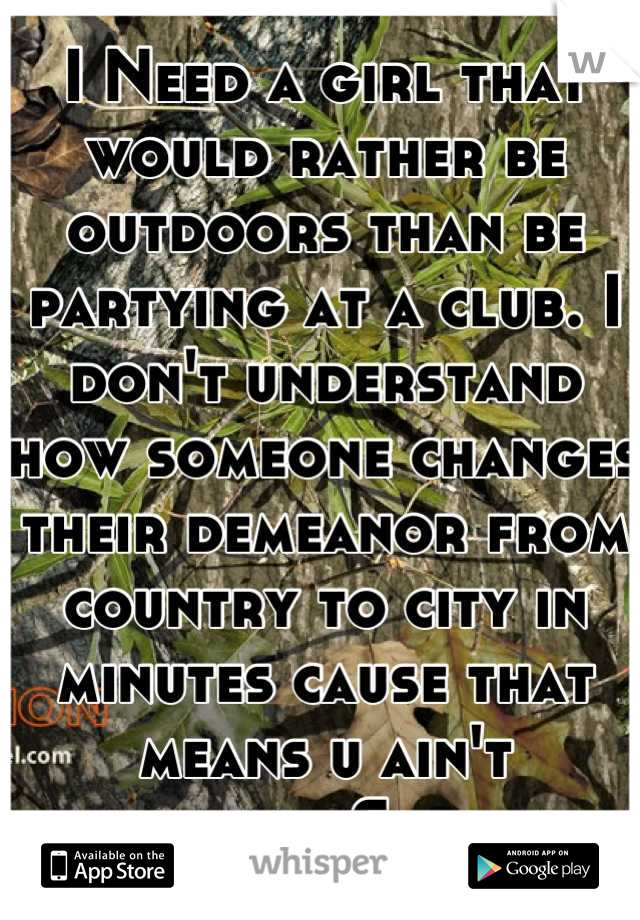 I Need a girl that would rather be outdoors than be partying at a club. I don't understand how someone changes their demeanor from country to city in minutes cause that means u ain't country. Sorry. 