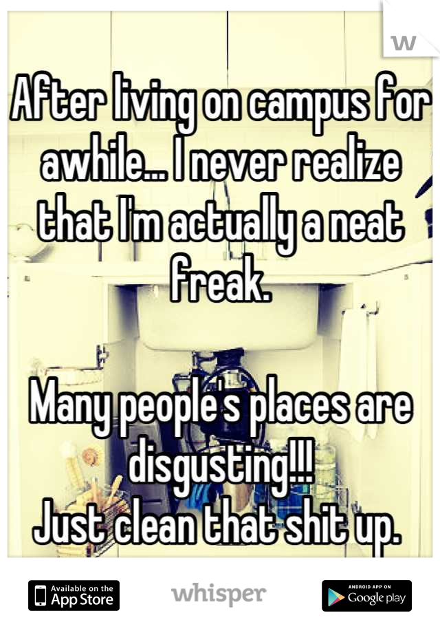 After living on campus for awhile... I never realize that I'm actually a neat freak. 

Many people's places are disgusting!!! 
Just clean that shit up. 