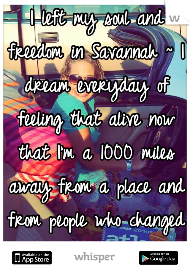 I left my soul and freedom in Savannah ~ I dream everyday of feeling that alive now that I'm a 1000 miles away from a place and from people who changed my life forever! 