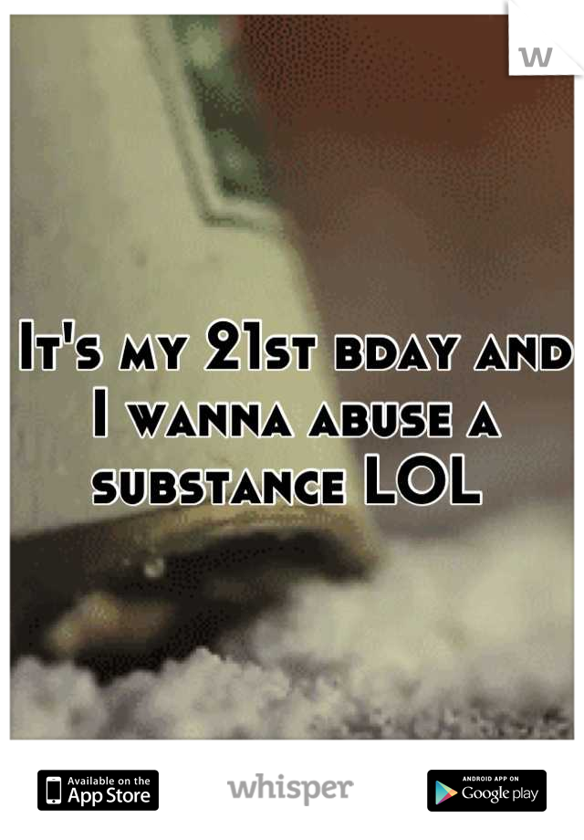 It's my 21st bday and I wanna abuse a substance LOL 