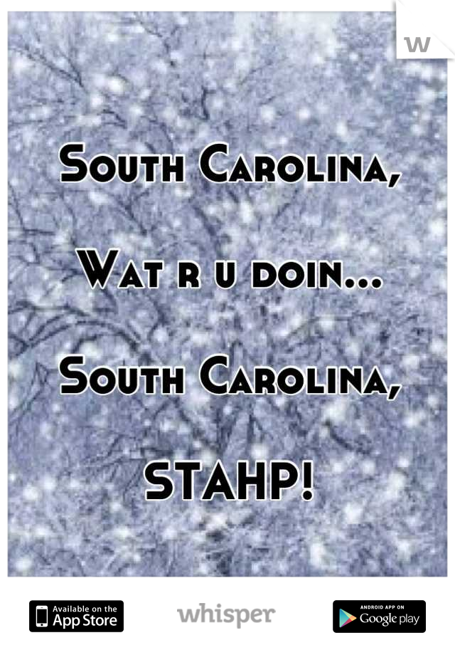 South Carolina,

Wat r u doin...

South Carolina,

STAHP!