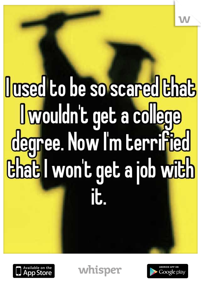 I used to be so scared that I wouldn't get a college degree. Now I'm terrified that I won't get a job with it. 