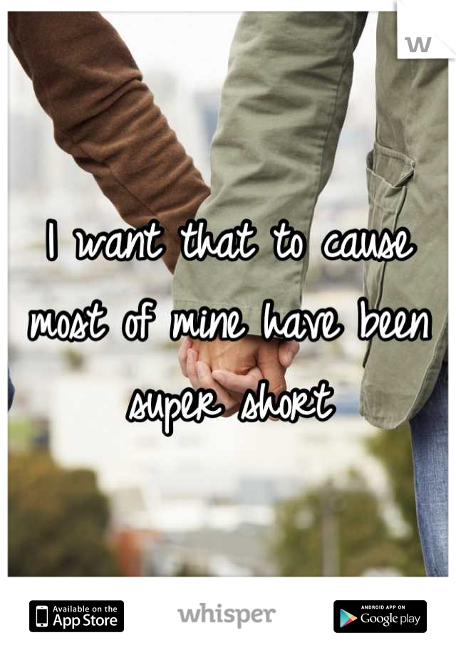 I want that to cause most of mine have been super short