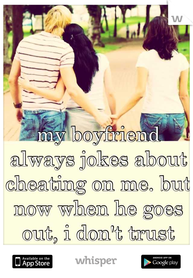 my boyfriend always jokes about cheating on me. but now when he goes out, i don't trust him not to. 