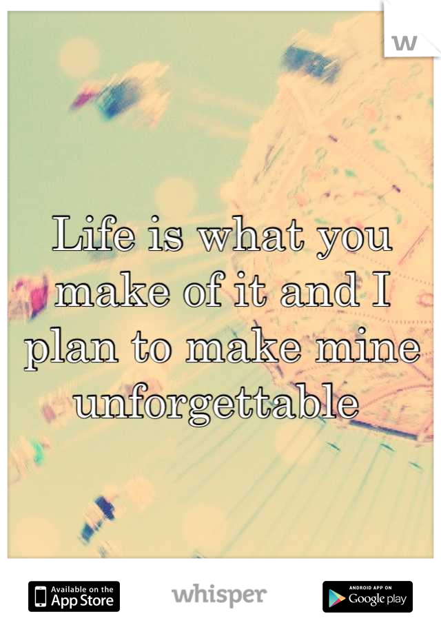 Life is what you make of it and I plan to make mine unforgettable 