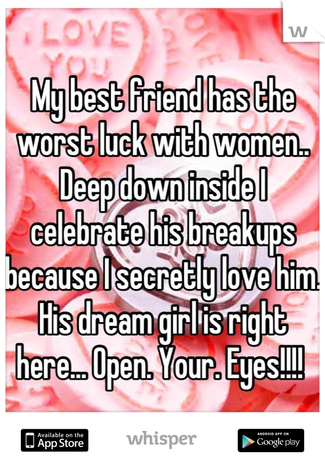 My best friend has the worst luck with women.. Deep down inside I celebrate his breakups because I secretly love him. His dream girl is right here... Open. Your. Eyes!!!! 