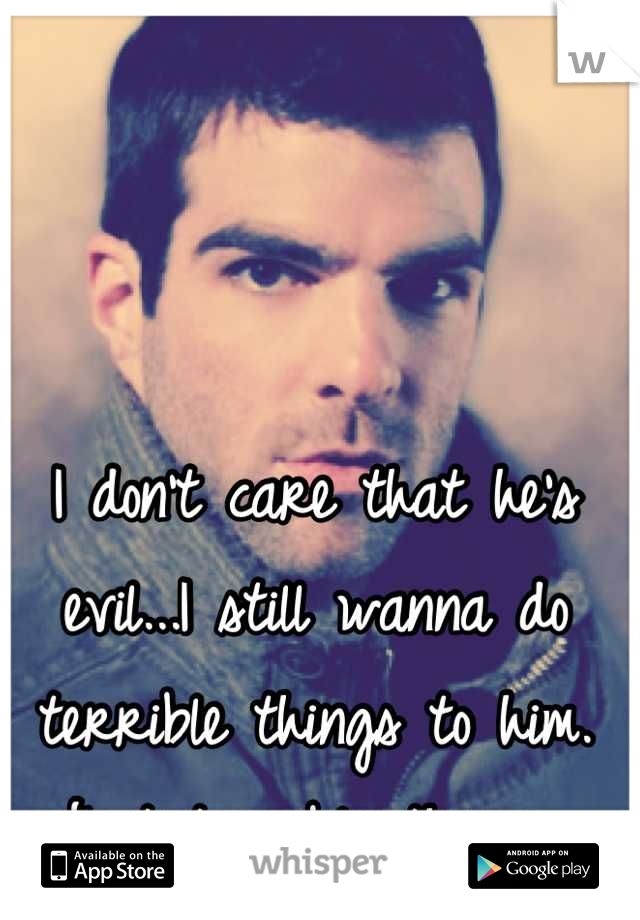 I don't care that he's evil...I still wanna do terrible things to him. Just terrible things. 