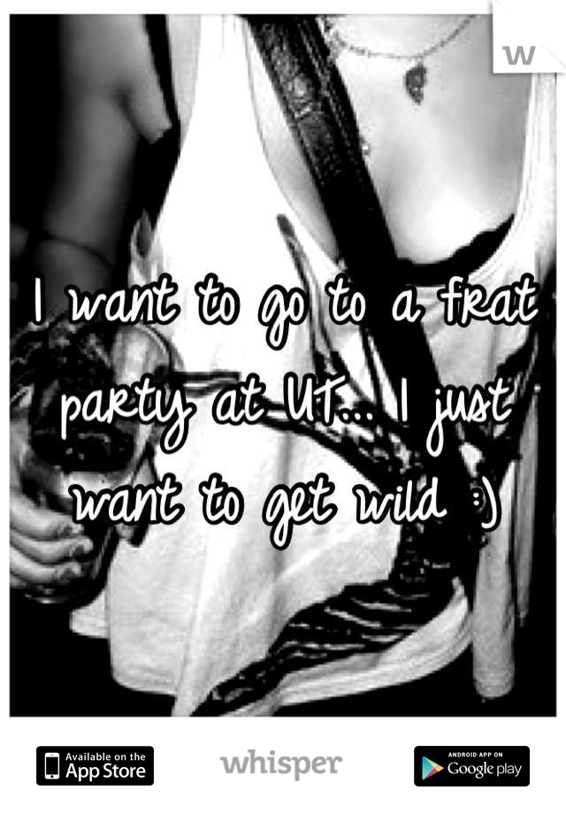 I want to go to a frat party at UT... I just want to get wild :)