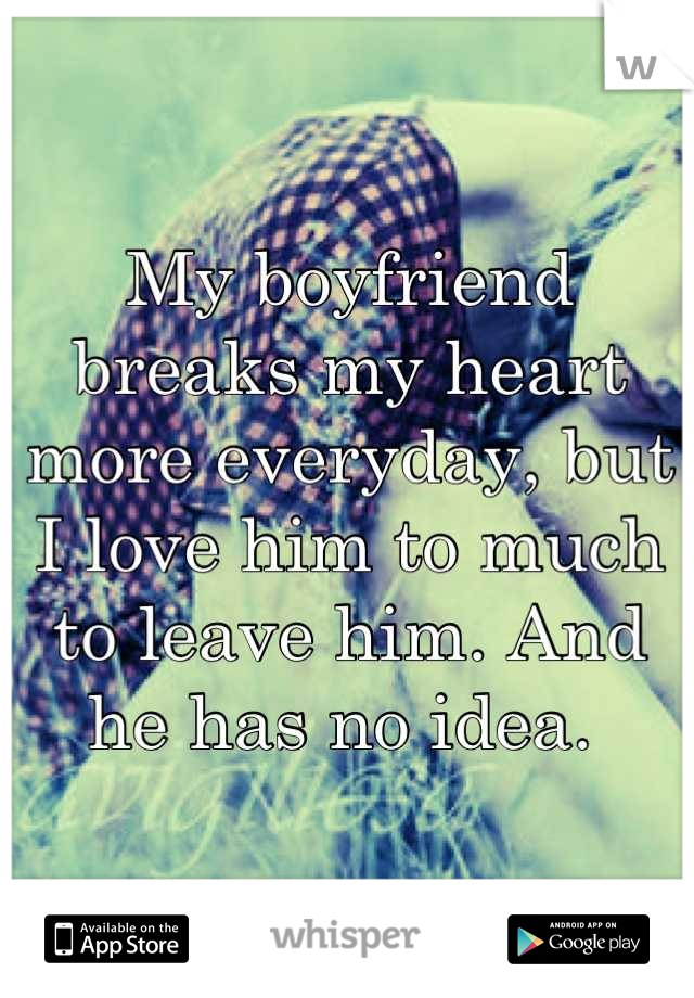 My boyfriend breaks my heart more everyday, but I love him to much to leave him. And he has no idea. 
