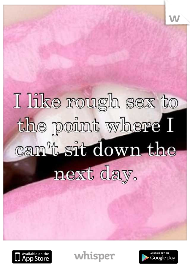I like rough sex to the point where I can't sit down the next day.