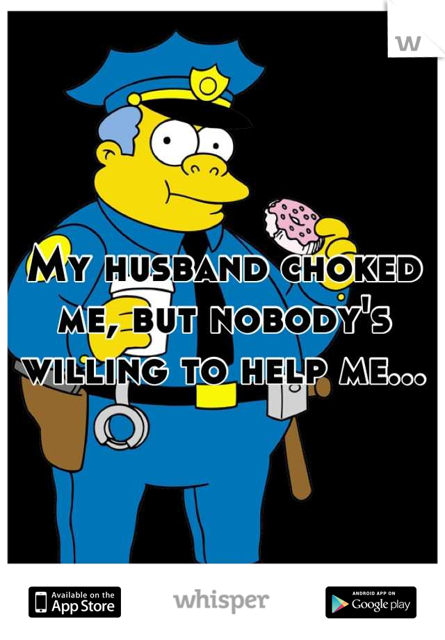My husband choked me, but nobody's willing to help me...