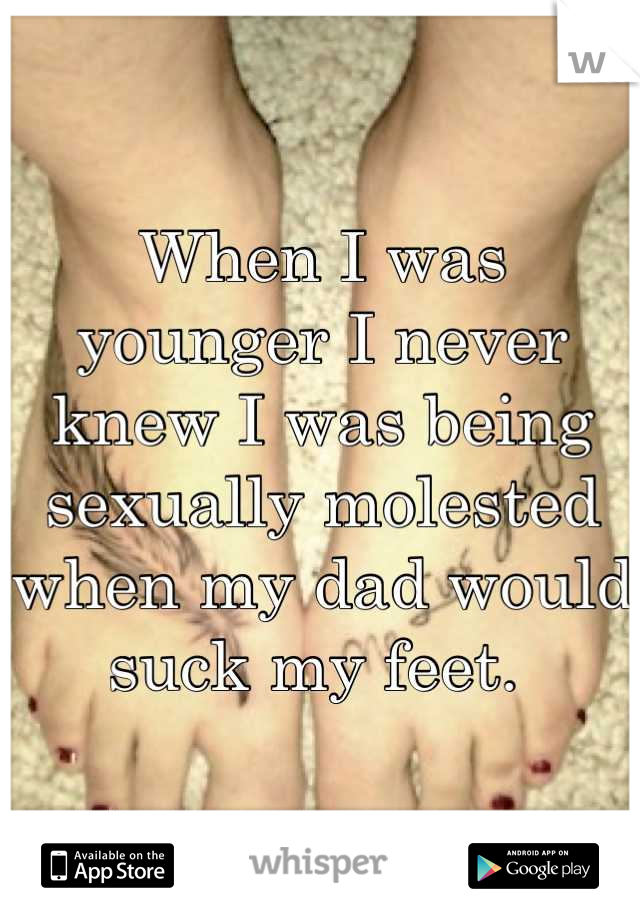 When I was younger I never knew I was being sexually molested when my dad would suck my feet. 