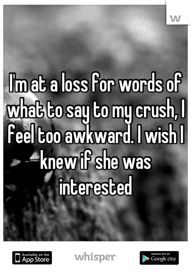 I'm at a loss for words of what to say to my crush, I feel too awkward. I wish I knew if she was interested