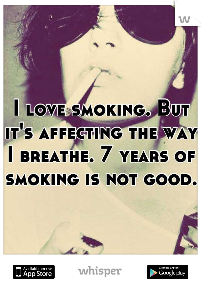 I love smoking. But it's affecting the way I breathe. 7 years of smoking is not good.