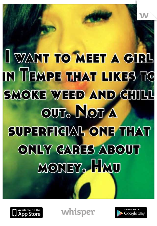I want to meet a girl in Tempe that likes to smoke weed and chill out. Not a superficial one that only cares about money. Hmu
