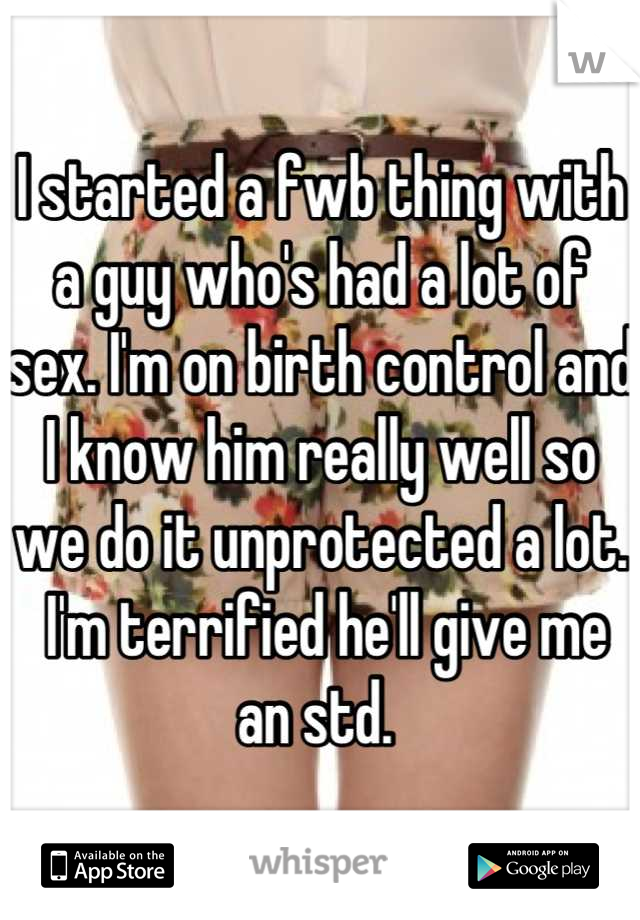 I started a fwb thing with a guy who's had a lot of sex. I'm on birth control and I know him really well so we do it unprotected a lot.
 I'm terrified he'll give me an std. 