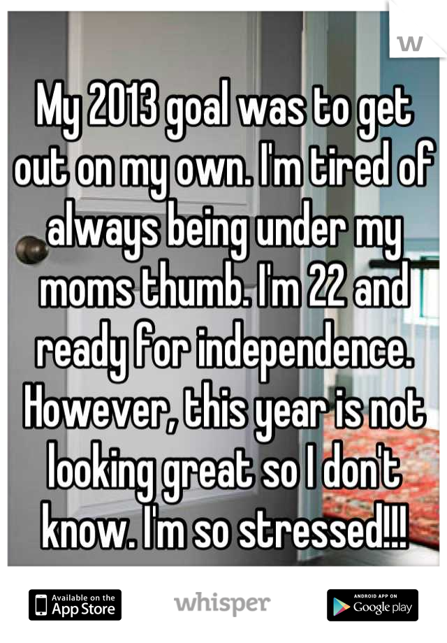My 2013 goal was to get out on my own. I'm tired of always being under my moms thumb. I'm 22 and ready for independence. However, this year is not looking great so I don't know. I'm so stressed!!!