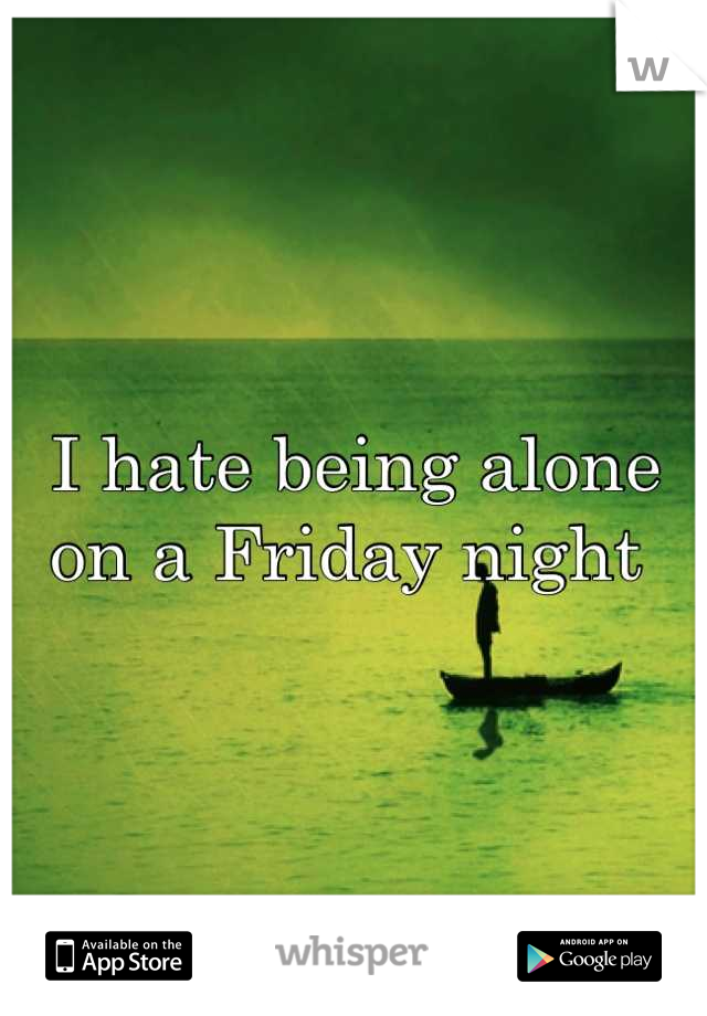 I hate being alone on a Friday night 