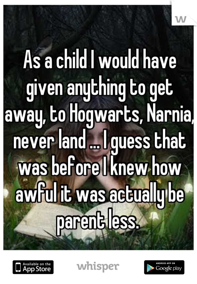 As a child I would have given anything to get away, to Hogwarts, Narnia, never land ... I guess that was before I knew how awful it was actually be parent less. 