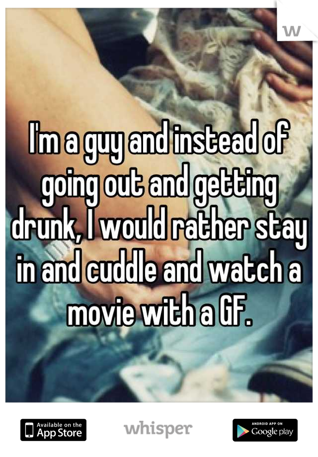 I'm a guy and instead of going out and getting drunk, I would rather stay in and cuddle and watch a movie with a GF.