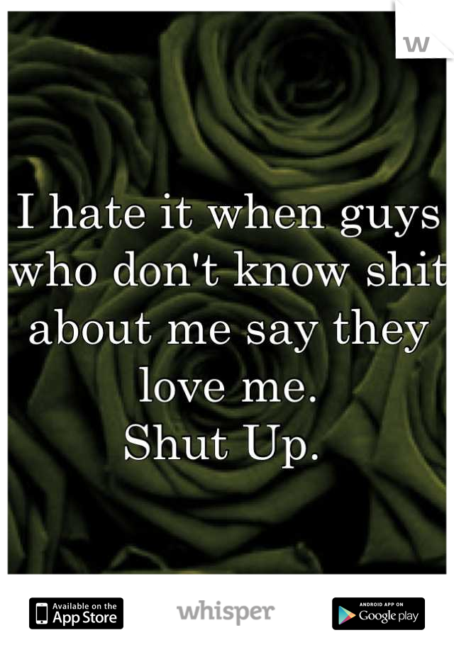 I hate it when guys who don't know shit about me say they love me. 
Shut Up. 