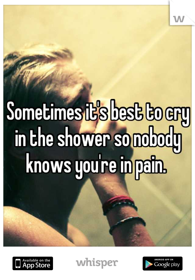 Sometimes it's best to cry in the shower so nobody knows you're in pain. 
