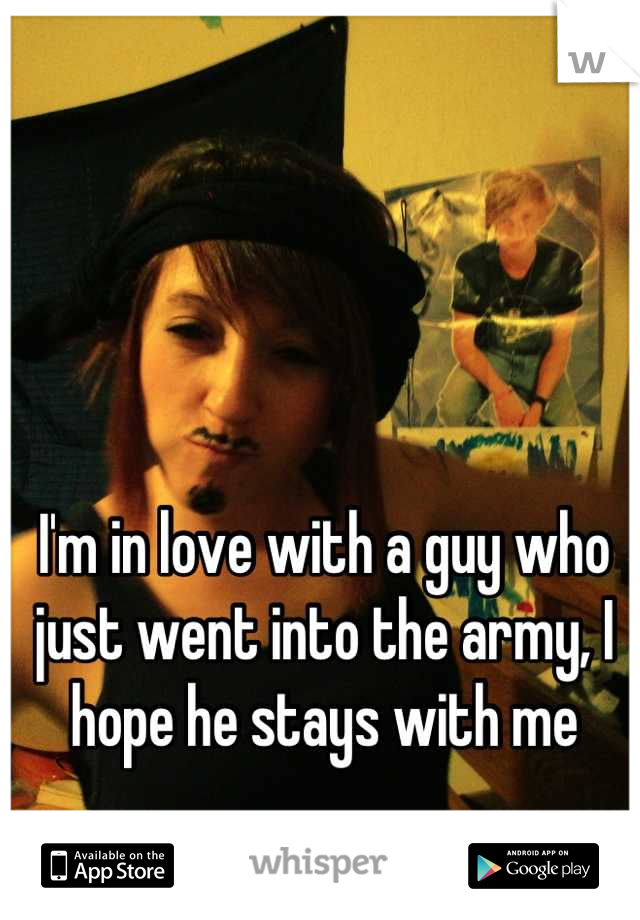 I'm in love with a guy who just went into the army, I hope he stays with me