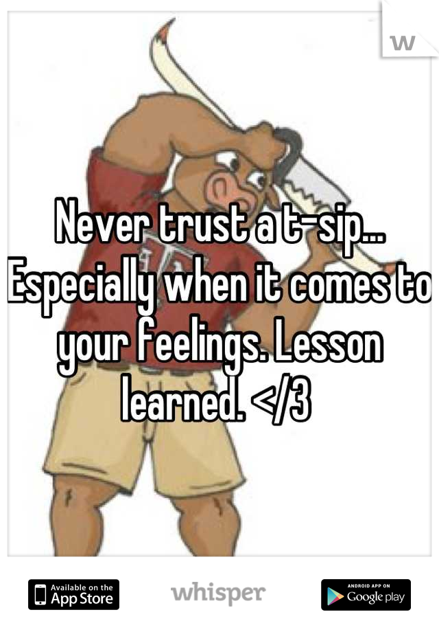 Never trust a t-sip... Especially when it comes to your feelings. Lesson learned. </3 