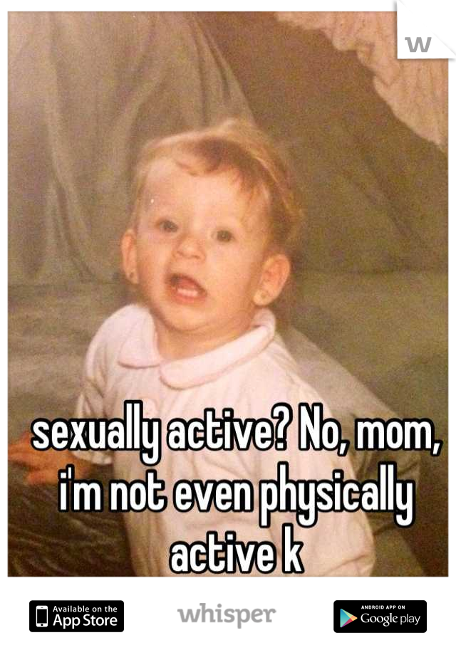 sexually active? No, mom, i'm not even physically active k