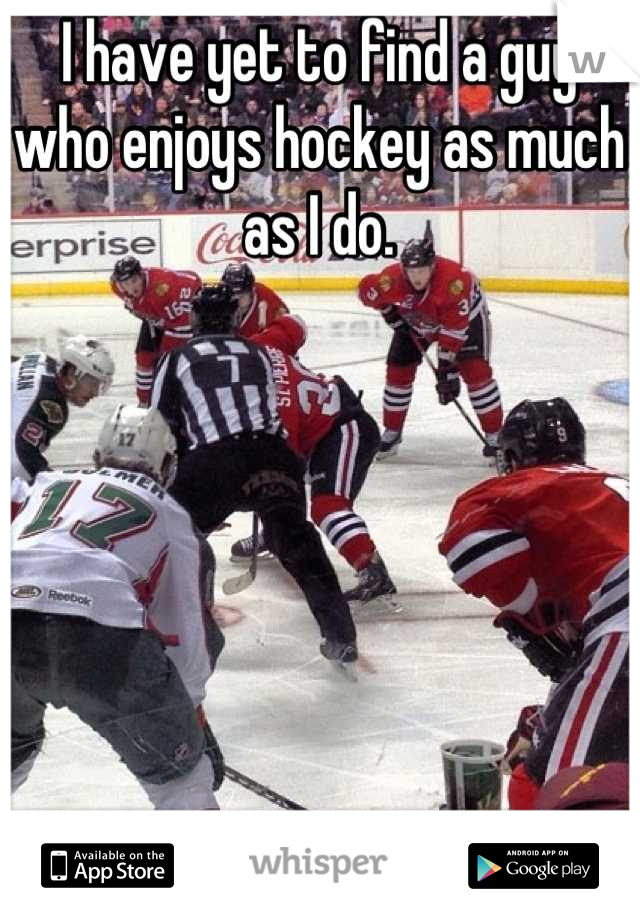 I have yet to find a guy who enjoys hockey as much as I do.