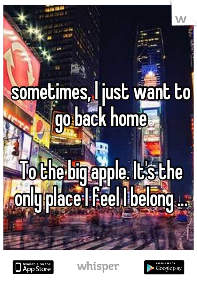 sometimes, I just want to go back home

To the big apple. It's the only place I feel I belong ...