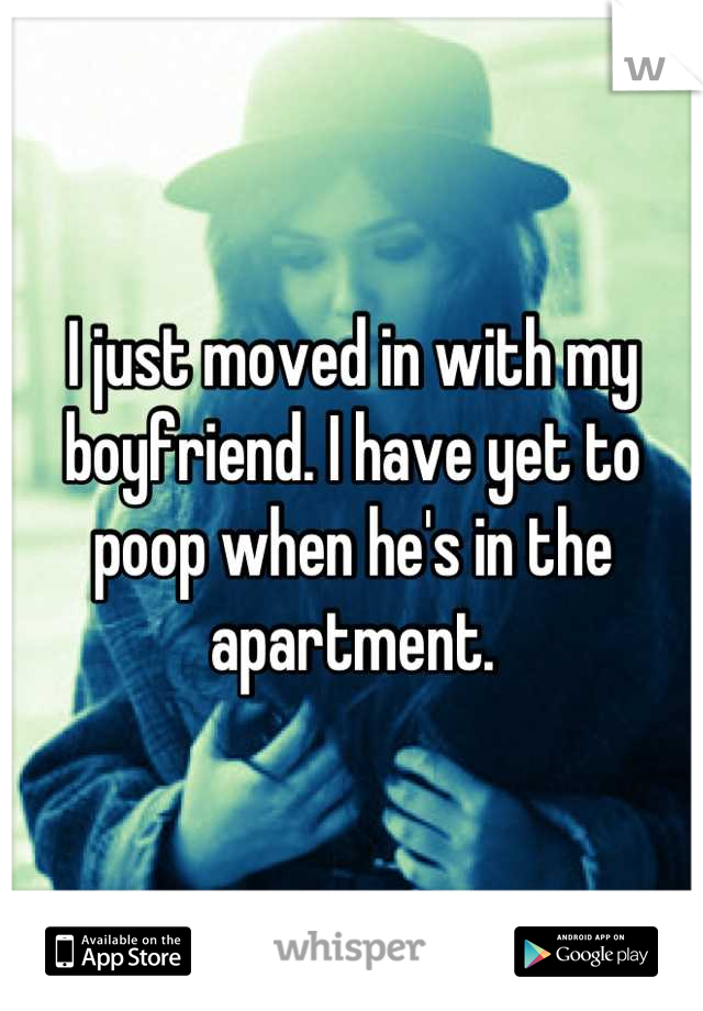 I just moved in with my boyfriend. I have yet to poop when he's in the apartment.