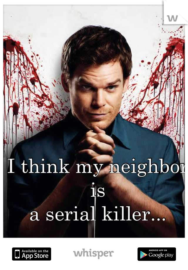 I think my neighbor is 
a serial killer...