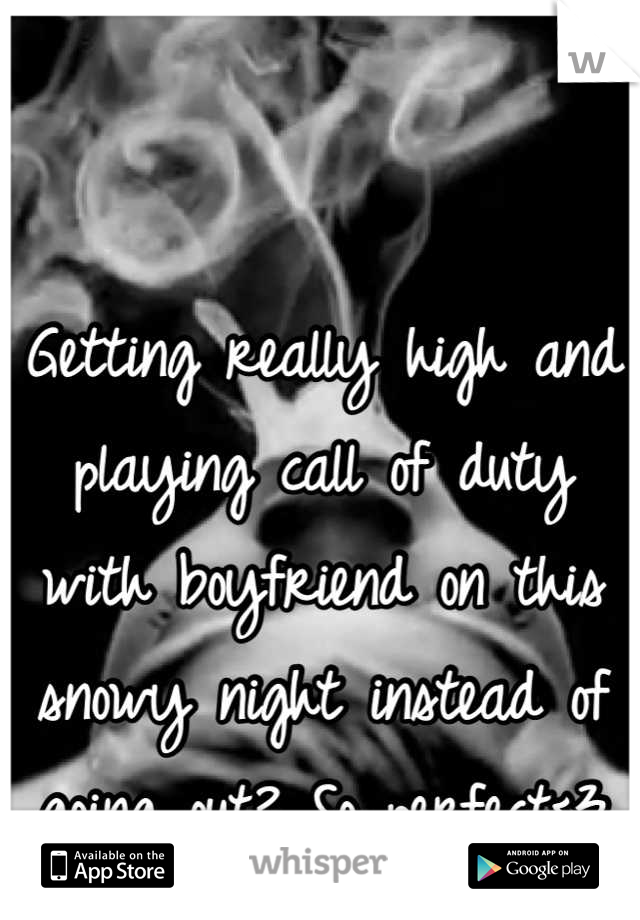Getting really high and playing call of duty with boyfriend on this snowy night instead of going out? So perfect<3