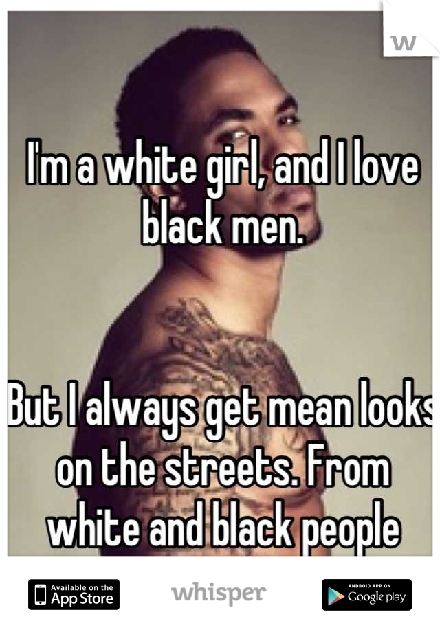 I'm a white girl, and I love black men.


But I always get mean looks on the streets. From white and black people alike!