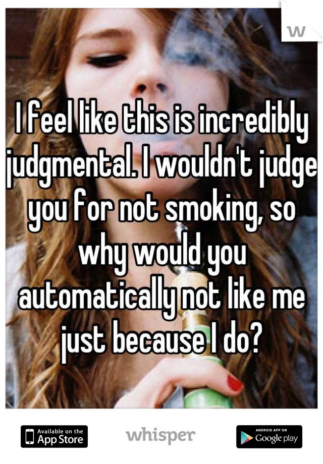 I feel like this is incredibly judgmental. I wouldn't judge you for not smoking, so why would you automatically not like me just because I do?