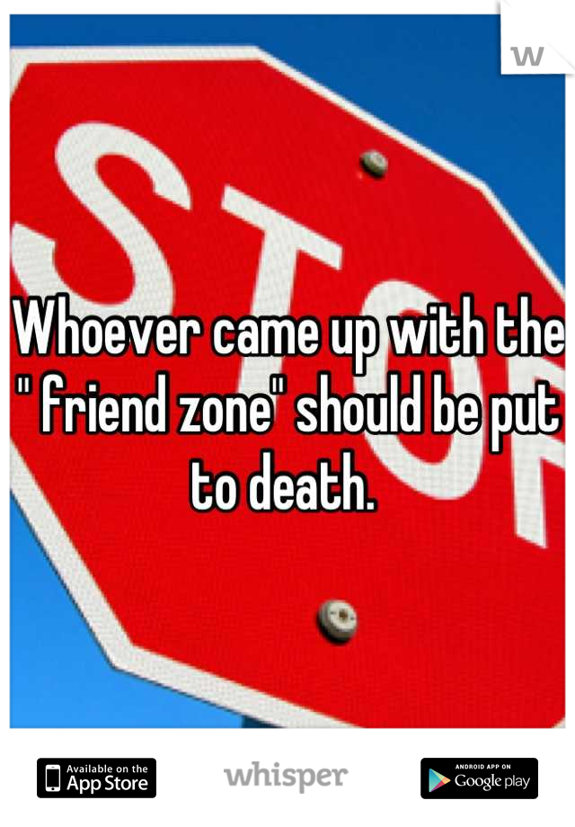 Whoever came up with the " friend zone" should be put to death. 