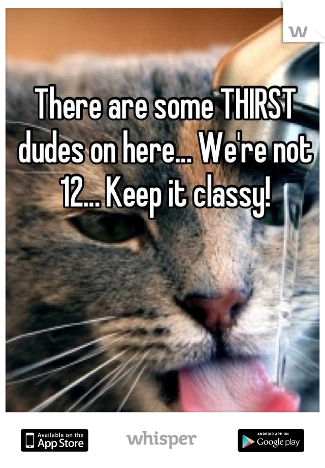 There are some THIRST dudes on here... We're not 12... Keep it classy!