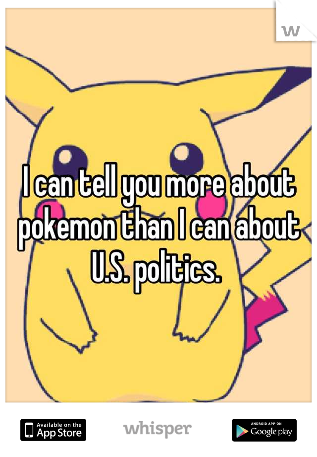 I can tell you more about pokemon than I can about U.S. politics. 