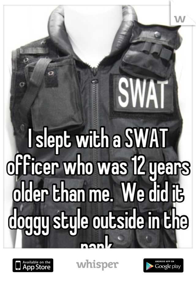 



I slept with a SWAT officer who was 12 years older than me.  We did it doggy style outside in the park.