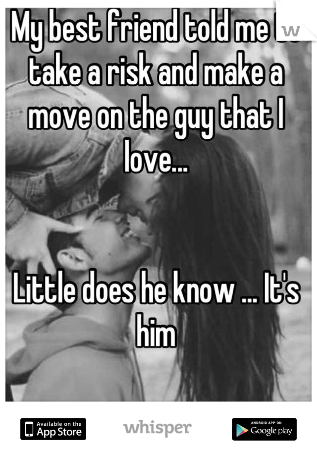 My best friend told me to take a risk and make a move on the guy that I love... 


Little does he know ... It's him
