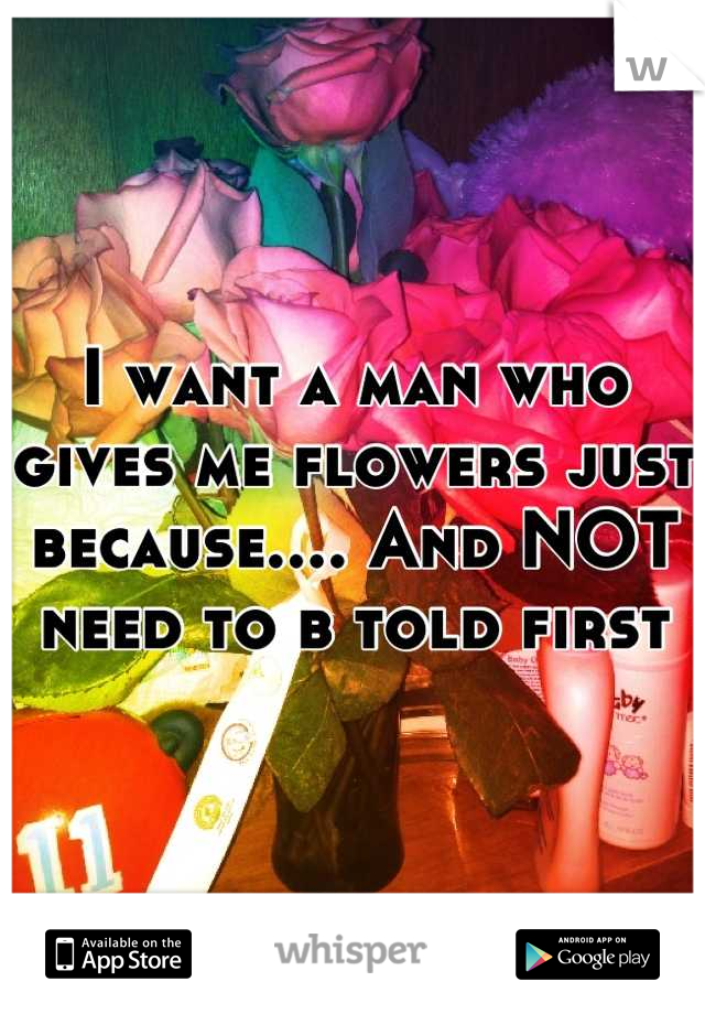 I want a man who gives me flowers just because.... And NOT need to b told first