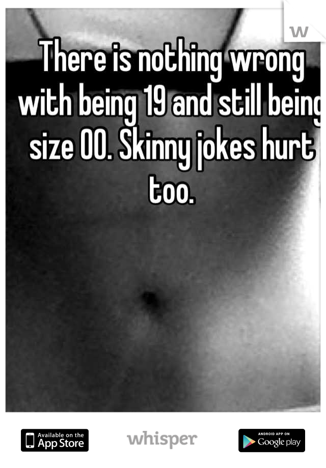 There is nothing wrong with being 19 and still being size 00. Skinny jokes hurt too.