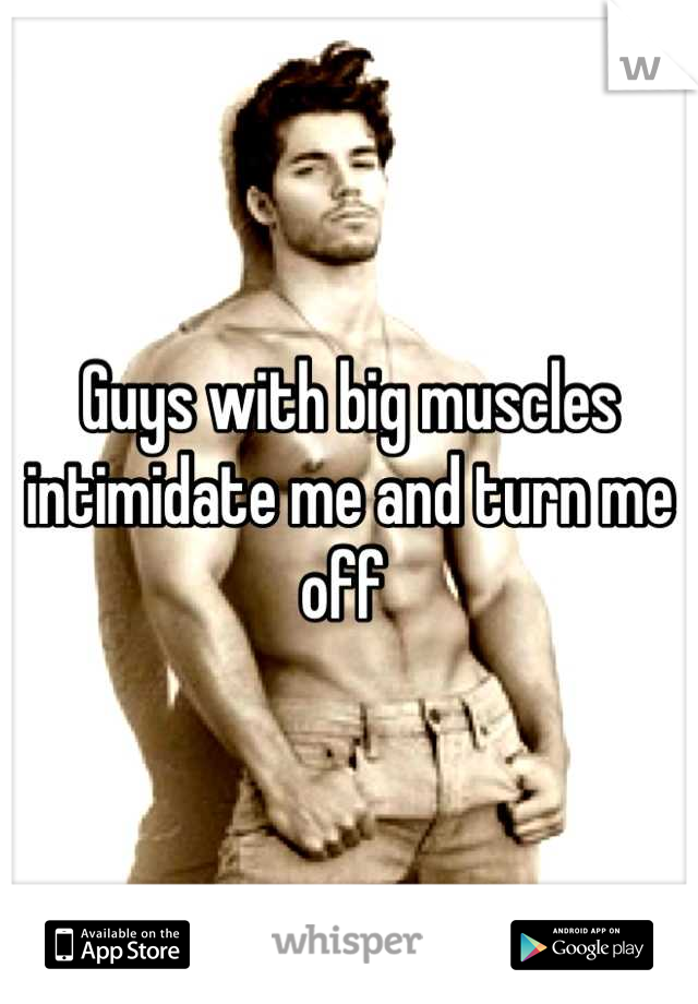 Guys with big muscles intimidate me and turn me off 