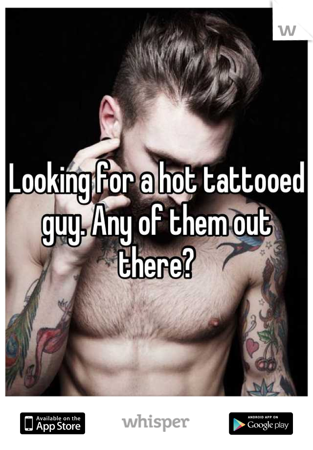 Looking for a hot tattooed guy. Any of them out there?
