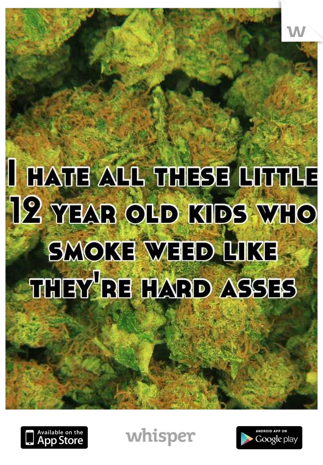 I hate all these little 12 year old kids who smoke weed like they're hard asses