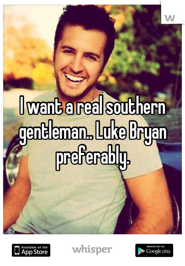 I want a real southern gentleman.. Luke Bryan preferably.