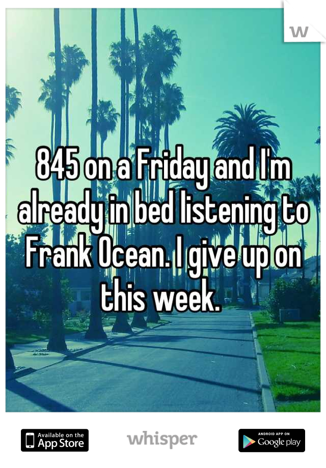 845 on a Friday and I'm already in bed listening to Frank Ocean. I give up on this week. 
