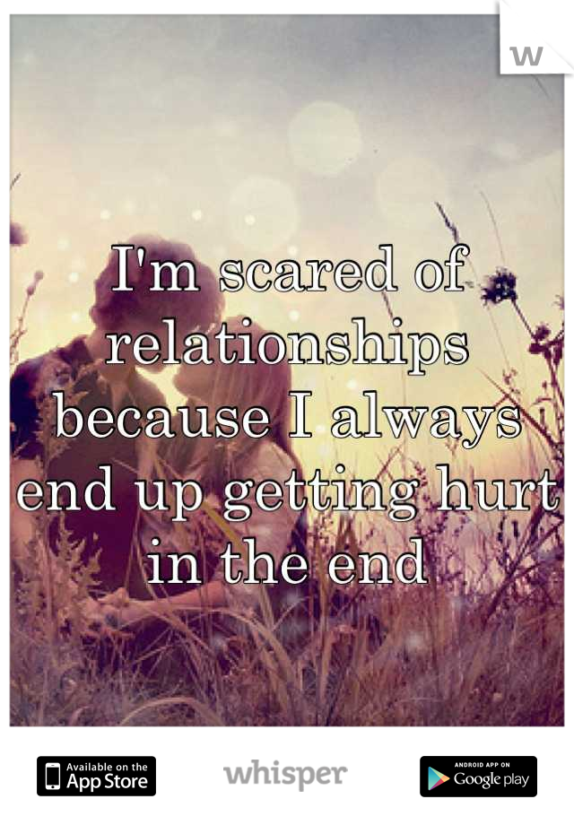 I'm scared of relationships because I always end up getting hurt in the end